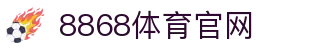 8868官网App下载-全球体育平台官方入口